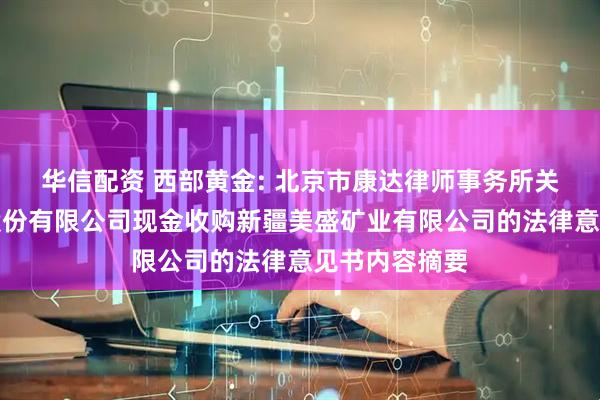 华信配资 西部黄金: 北京市康达律师事务所关于西部黄金股份有限公司现金收购新疆美盛矿业有限公司的法律意见书内容摘要
