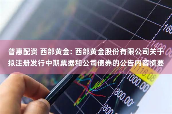 普惠配资 西部黄金: 西部黄金股份有限公司关于拟注册发行中期票据和公司债券的公告内容摘要