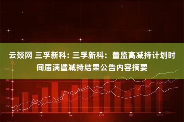 云燚网 三孚新科: 三孚新科：董监高减持计划时间届满暨减持结果公告内容摘要