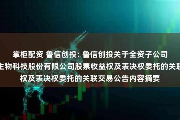 掌柜配资 鲁信创投: 鲁信创投关于全资子公司转让所持山东龙力生物科技股份有限公司股票收益权及表决权委托的关联交易公告内容摘要