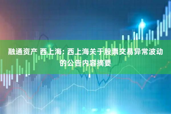 融通资产 西上海: 西上海关于股票交易异常波动的公告内容摘要