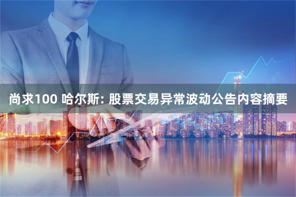 尚求100 哈尔斯: 股票交易异常波动公告内容摘要