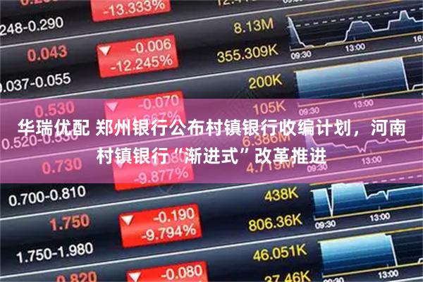 华瑞优配 郑州银行公布村镇银行收编计划，河南村镇银行“渐进式”改革推进