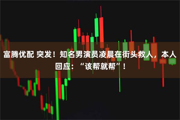 富腾优配 突发！知名男演员凌晨在街头救人，本人回应：“该帮就帮”！