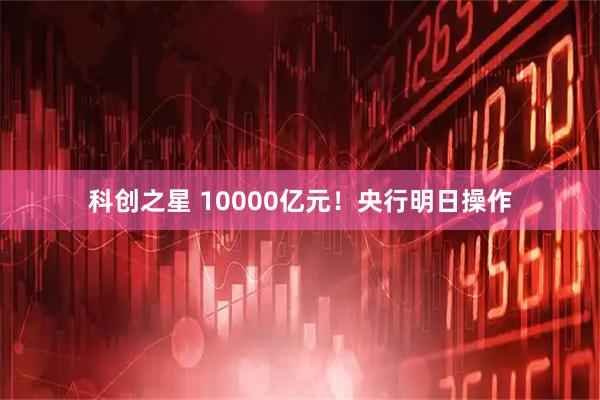 科创之星 10000亿元！央行明日操作
