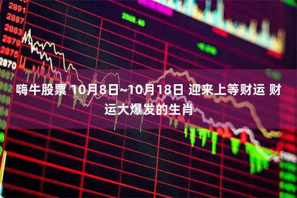 嗨牛股票 10月8日~10月18日 迎来上等财运 财运大爆发的生肖