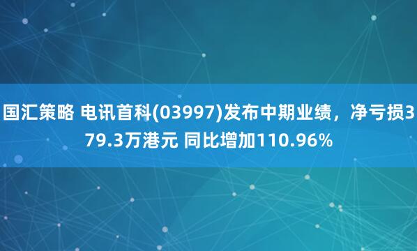 国汇策略 电讯首科(03997)发布中期业绩，净亏损379.3万港元 同比增加110.96%