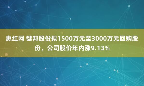 惠红网 键邦股份拟1500万元至3000万元回购股份，公司股价年内涨9.13%