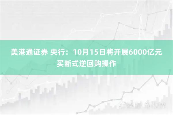 美港通证券 央行：10月15日将开展6000亿元买断式逆回购操作