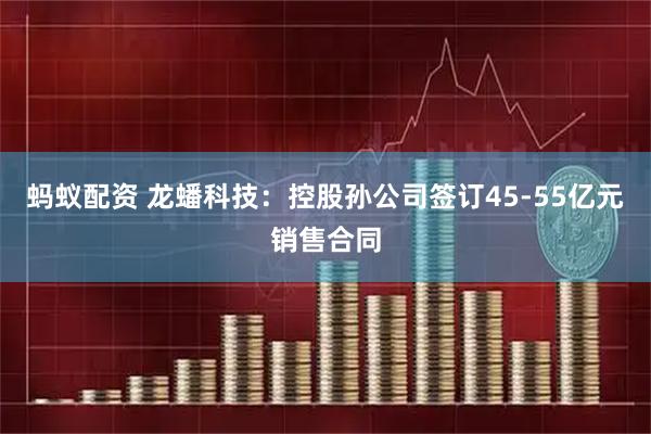 蚂蚁配资 龙蟠科技:控股孙公司签订45-55亿元销售合同