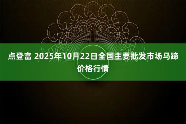 点登富 2025年10月22日全国主要批发市场马蹄价格行情