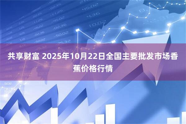 共享财富 2025年10月22日全国主要批发市场香蕉价格行情