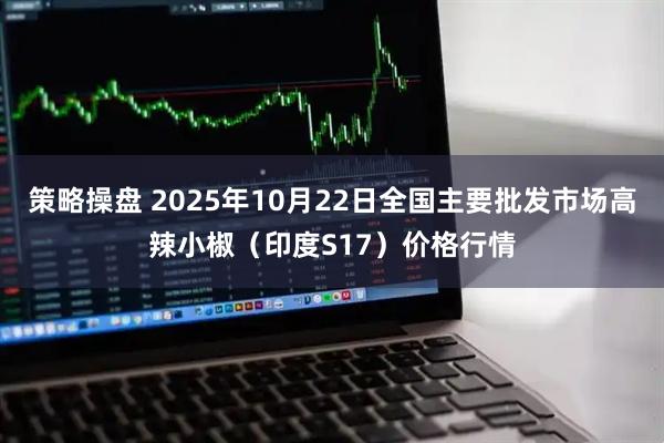 策略操盘 2025年10月22日全国主要批发市场高辣小椒(印度S17)价格行情