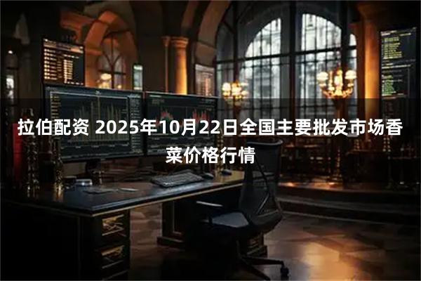拉伯配资 2025年10月22日全国主要批发市场香菜价格行情