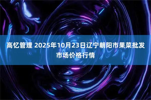 高忆管理 2025年10月23日辽宁朝阳市果菜批发市场价格行情