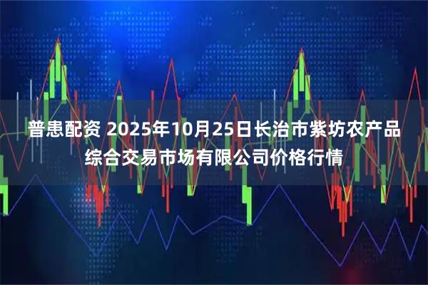 普患配资 2025年10月25日长治市紫坊农产品综合交易市场有限公司价格行情