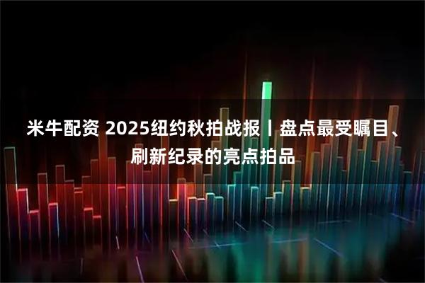 米牛配资 2025纽约秋拍战报丨盘点最受瞩目、刷新纪录的亮点拍品