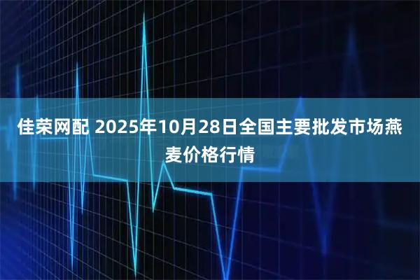 佳荣网配 2025年10月28日全国主要批发市场燕麦价格行情