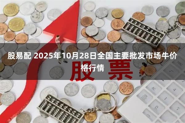 股易配 2025年10月28日全国主要批发市场牛价格行情