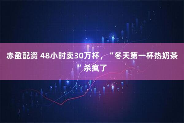 赤盈配资 48小时卖30万杯,“冬天第一杯热奶茶”杀疯了