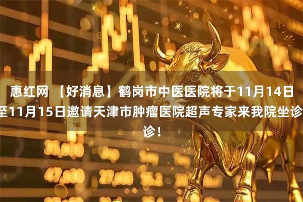 惠红网 【好消息】鹤岗市中医医院将于11月14日至11月15日邀请天津市肿瘤医院超声专家来我院坐诊!