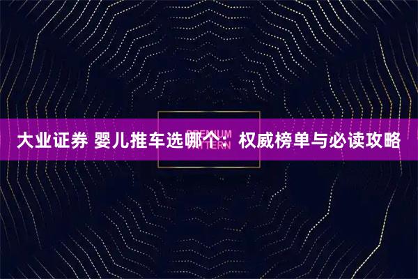 大业证券 婴儿推车选哪个:权威榜单与必读攻略