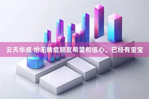 云天华成 给无精症朋友希望和信心。已经有宝宝