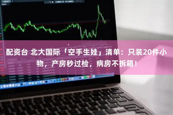 配资台 北大国际「空手生娃」清单:只装20件小物,产房秒过检,病房不拆箱!