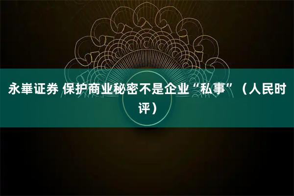永崋证券 保护商业秘密不是企业“私事”(人民时评)