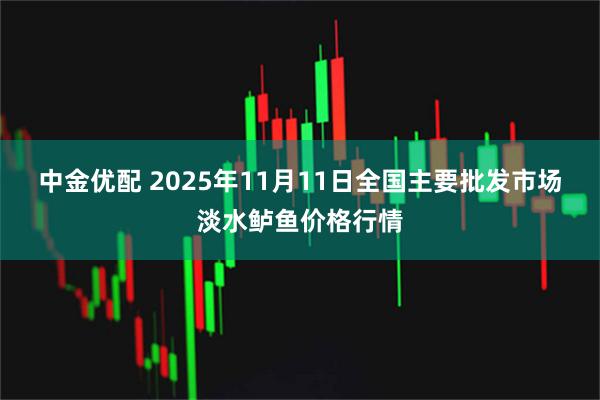 中金优配 2025年11月11日全国主要批发市场淡水鲈鱼价格行情