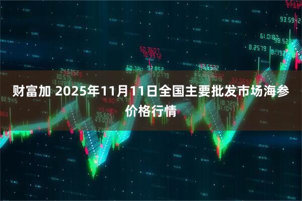 财富加 2025年11月11日全国主要批发市场海参价格行情
