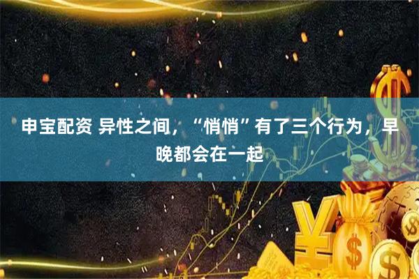 申宝配资 异性之间,“悄悄”有了三个行为,早晚都会在一起