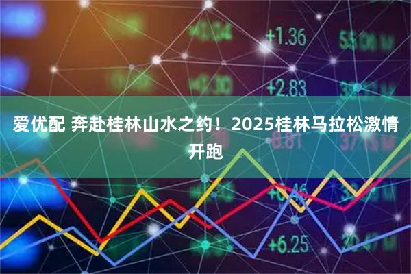 爱优配 奔赴桂林山水之约!2025桂林马拉松激情开跑
