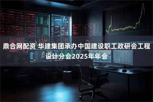鼎合网配资 华建集团承办中国建设职工政研会工程设计分会2025年年会