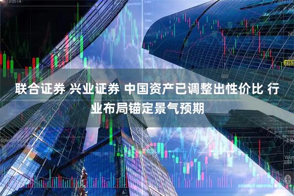 联合证券 兴业证券 中国资产已调整出性价比 行业布局锚定景气预期