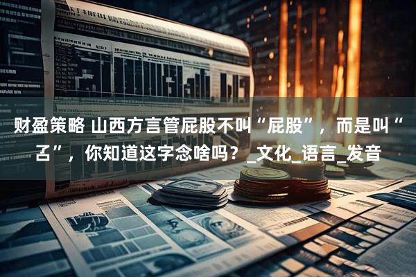 财盈策略 山西方言管屁股不叫“屁股”，而是叫“叾”，你知道这字念啥吗？_文化_语言_发音