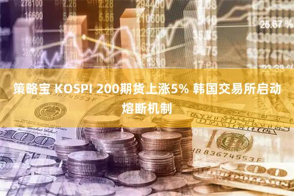 策略宝 KOSPI 200期货上涨5% 韩国交易所启动熔断机制