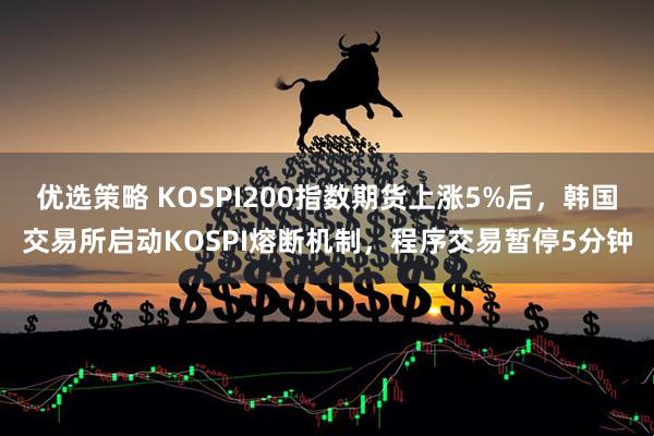 优选策略 KOSPI200指数期货上涨5%后，韩国交易所启动KOSPI熔断机制，程序交易暂停5分钟