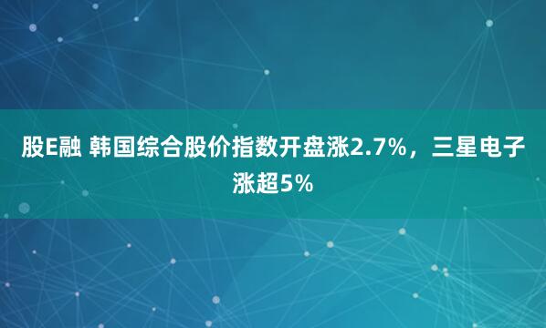 股E融 韩国综合股价指数开盘涨2.7%，三星电子涨超5%