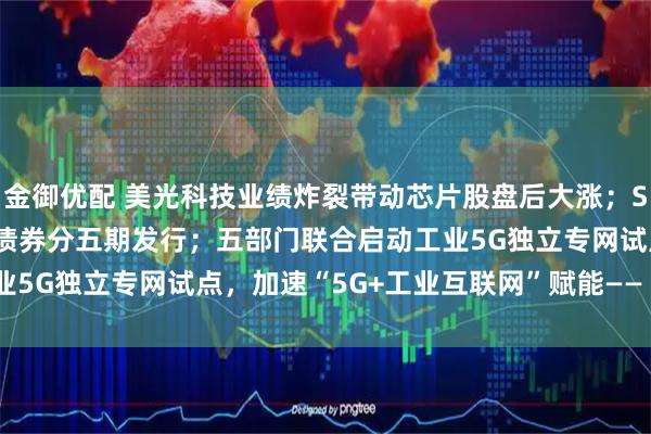 金御优配 美光科技业绩炸裂带动芯片股盘后大涨；SpaceX 250亿美元的债券分五期发行；五部门联合启动工业5G独立专网试点，加速“5G+工业互联网”赋能——《投资早参》